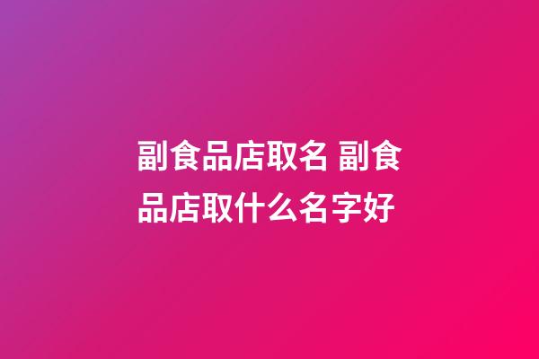 副食品店取名 副食品店取什么名字好-第1张-店铺起名-玄机派